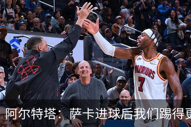 阿尔特塔：萨卡进球后我们踢得更舒服